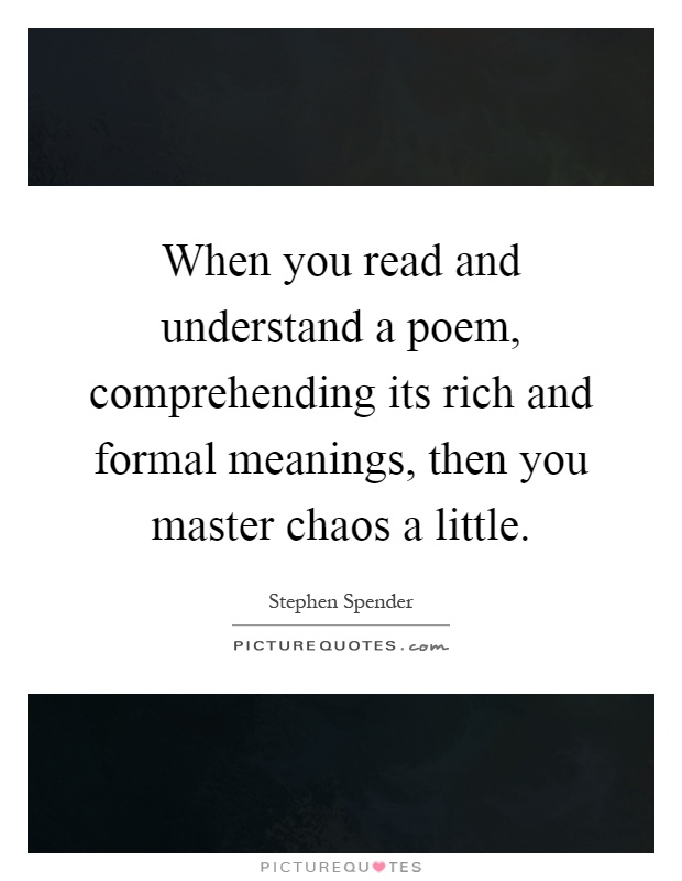 When you read and understand a poem, comprehending its rich and formal meanings, then you master chaos a little Picture Quote #1