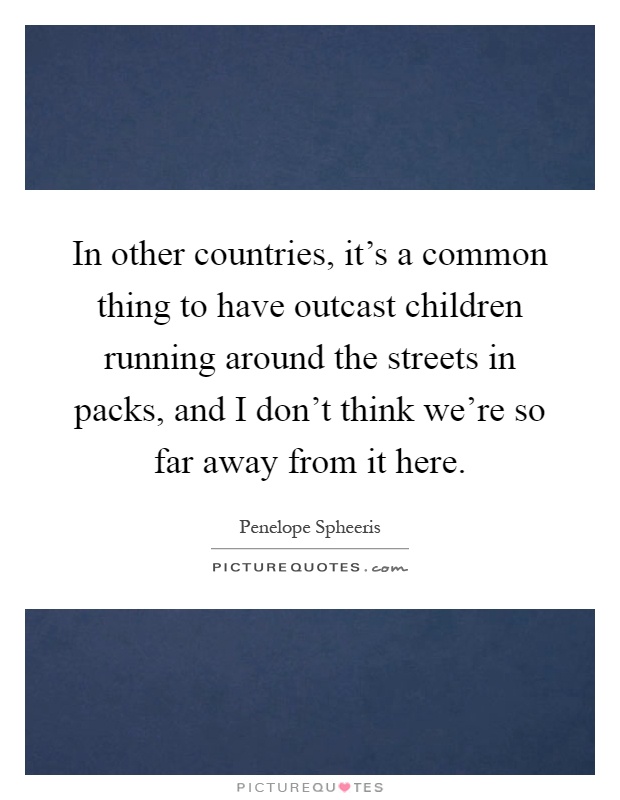 In other countries, it's a common thing to have outcast children running around the streets in packs, and I don't think we're so far away from it here Picture Quote #1