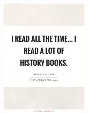 I read all the time... I read a lot of history books Picture Quote #1