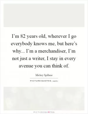 I’m 82 years old, wherever I go everybody knows me, but here’s why... I’m a merchandiser, I’m not just a writer, I stay in every avenue you can think of Picture Quote #1