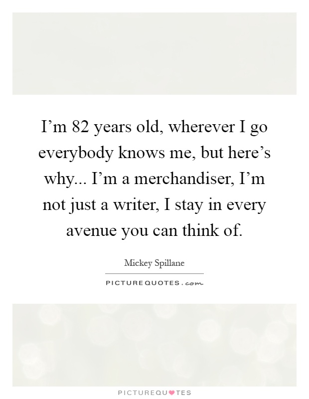 I'm 82 years old, wherever I go everybody knows me, but here's why... I'm a merchandiser, I'm not just a writer, I stay in every avenue you can think of Picture Quote #1