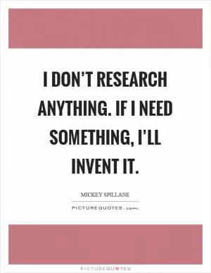 I don’t research anything. If I need something, I’ll invent it Picture Quote #1