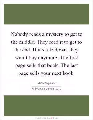 Nobody reads a mystery to get to the middle. They read it to get to the end. If it’s a letdown, they won’t buy anymore. The first page sells that book. The last page sells your next book Picture Quote #1
