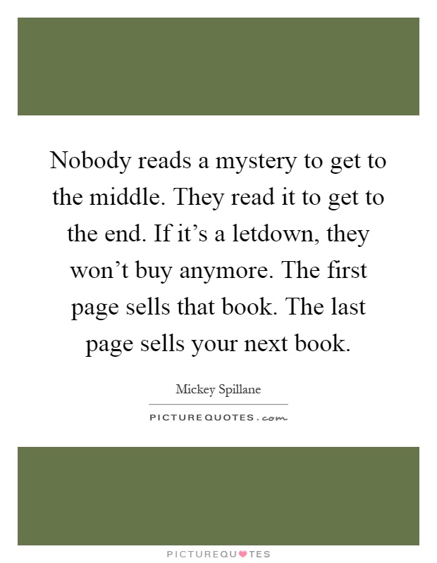 Nobody reads a mystery to get to the middle. They read it to get to the end. If it's a letdown, they won't buy anymore. The first page sells that book. The last page sells your next book Picture Quote #1