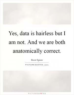 Yes, data is hairless but I am not. And we are both anatomically correct Picture Quote #1