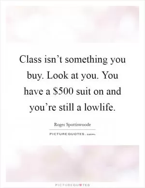 Class isn’t something you buy. Look at you. You have a $500 suit on and you’re still a lowlife Picture Quote #1