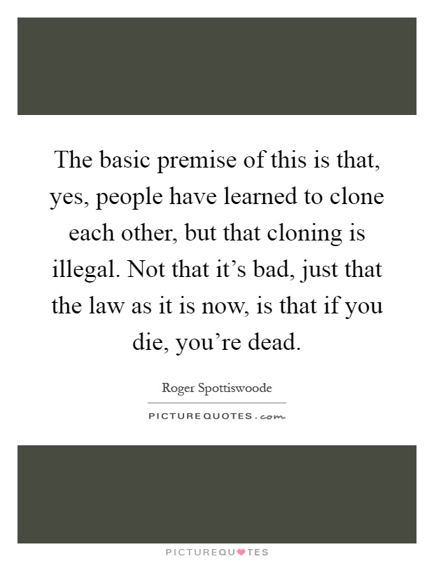 The basic premise of this is that, yes, people have learned to clone each other, but that cloning is illegal. Not that it's bad, just that the law as it is now, is that if you die, you're dead Picture Quote #1