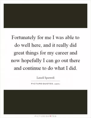 Fortunately for me I was able to do well here, and it really did great things for my career and now hopefully I can go out there and continue to do what I did Picture Quote #1