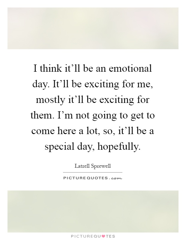 I think it'll be an emotional day. It'll be exciting for me, mostly it'll be exciting for them. I'm not going to get to come here a lot, so, it'll be a special day, hopefully Picture Quote #1