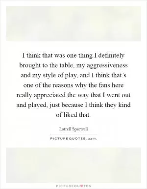 I think that was one thing I definitely brought to the table, my aggressiveness and my style of play, and I think that’s one of the reasons why the fans here really appreciated the way that I went out and played, just because I think they kind of liked that Picture Quote #1