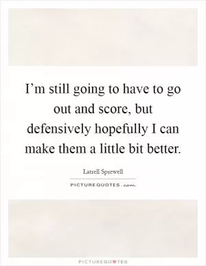 I’m still going to have to go out and score, but defensively hopefully I can make them a little bit better Picture Quote #1