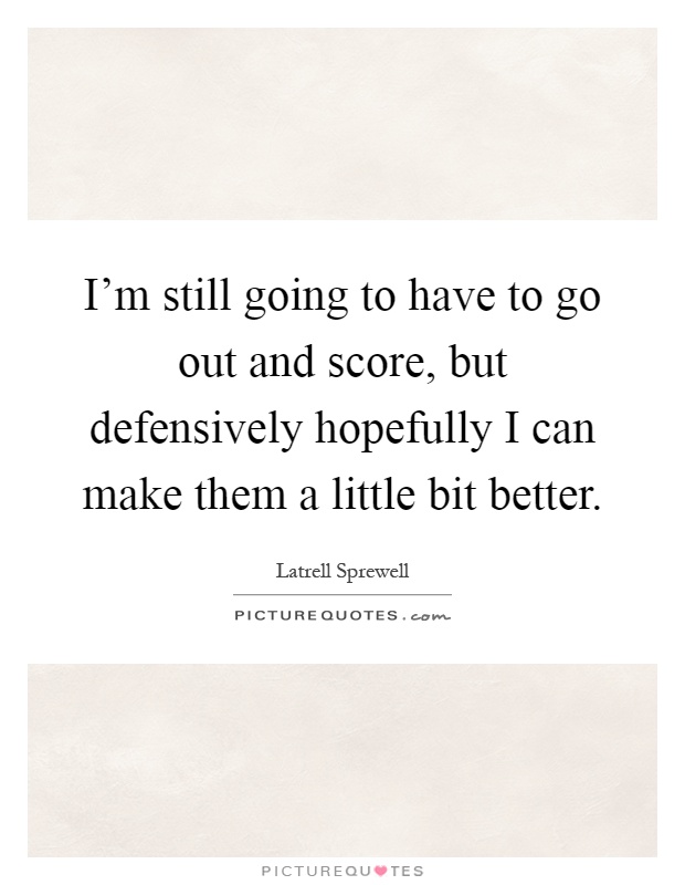 I'm still going to have to go out and score, but defensively hopefully I can make them a little bit better Picture Quote #1