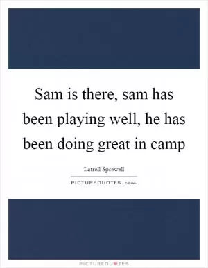 Sam is there, sam has been playing well, he has been doing great in camp Picture Quote #1