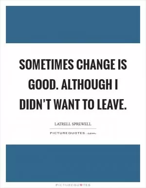 Sometimes change is good. Although I didn’t want to leave Picture Quote #1