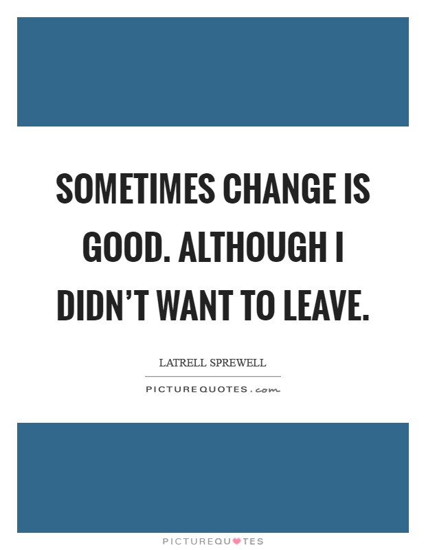 Sometimes change is good. Although I didn't want to leave Picture Quote #1