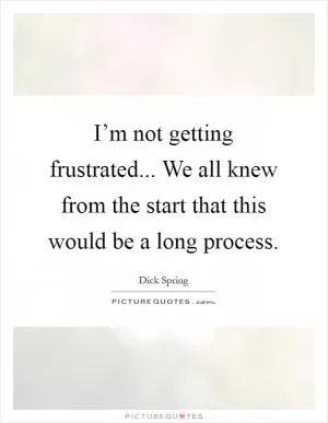 I’m not getting frustrated... We all knew from the start that this would be a long process Picture Quote #1