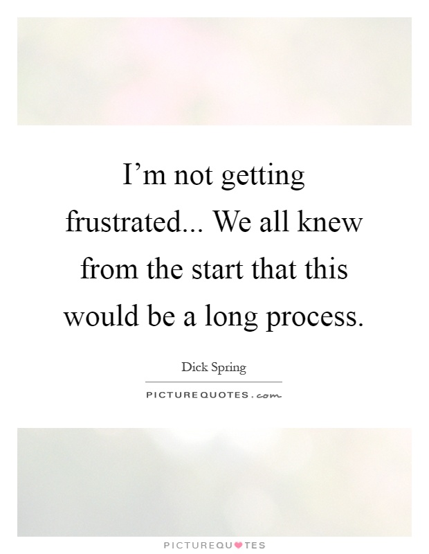 I'm not getting frustrated... We all knew from the start that this would be a long process Picture Quote #1