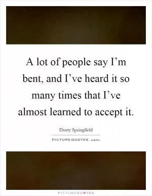 A lot of people say I’m bent, and I’ve heard it so many times that I’ve almost learned to accept it Picture Quote #1