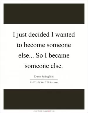 I just decided I wanted to become someone else... So I became someone else Picture Quote #1