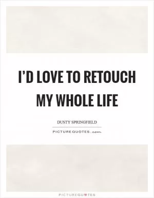 I’d love to retouch my whole life Picture Quote #1