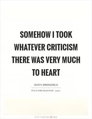 Somehow I took whatever criticism there was very much to heart Picture Quote #1