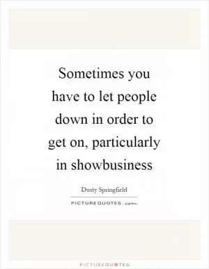 Sometimes you have to let people down in order to get on, particularly in showbusiness Picture Quote #1