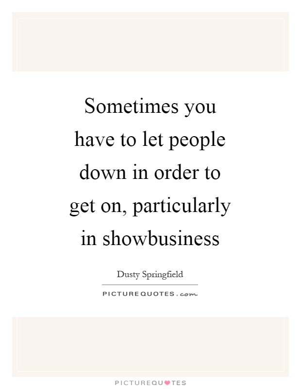Sometimes you have to let people down in order to get on, particularly in showbusiness Picture Quote #1