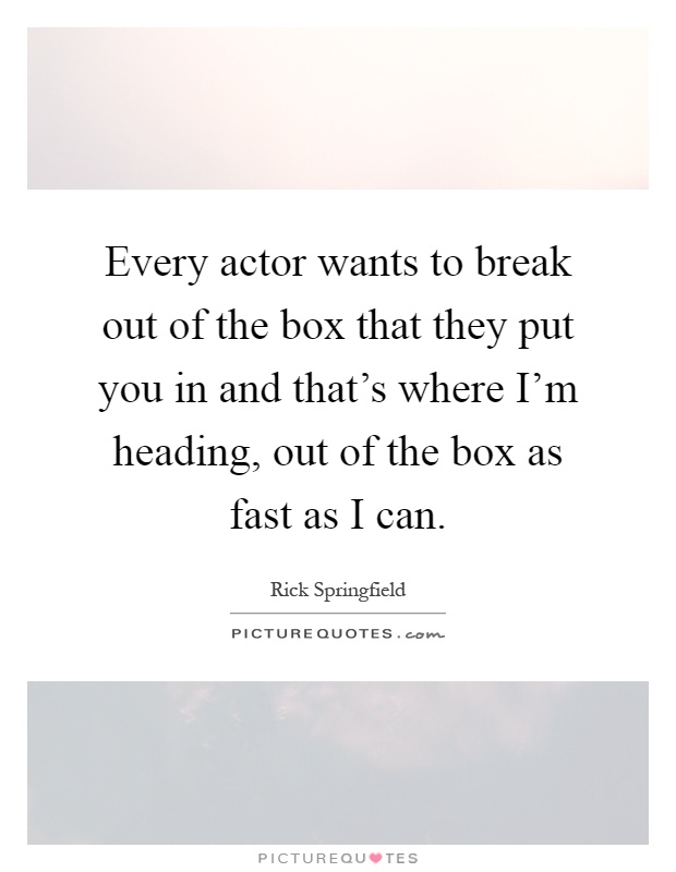 Every actor wants to break out of the box that they put you in and that's where I'm heading, out of the box as fast as I can Picture Quote #1