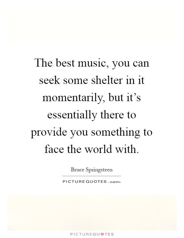 The best music, you can seek some shelter in it momentarily, but it's essentially there to provide you something to face the world with Picture Quote #1