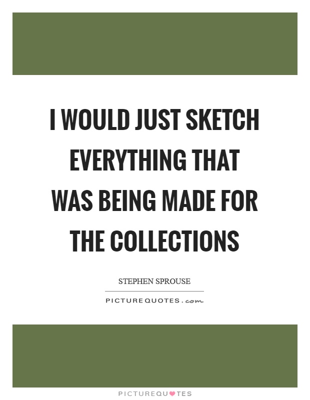 I would just sketch everything that was being made for the collections Picture Quote #1