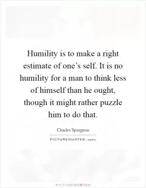 Humility is to make a right estimate of one’s self. It is no humility for a man to think less of himself than he ought, though it might rather puzzle him to do that Picture Quote #1