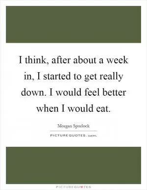 I think, after about a week in, I started to get really down. I would feel better when I would eat Picture Quote #1