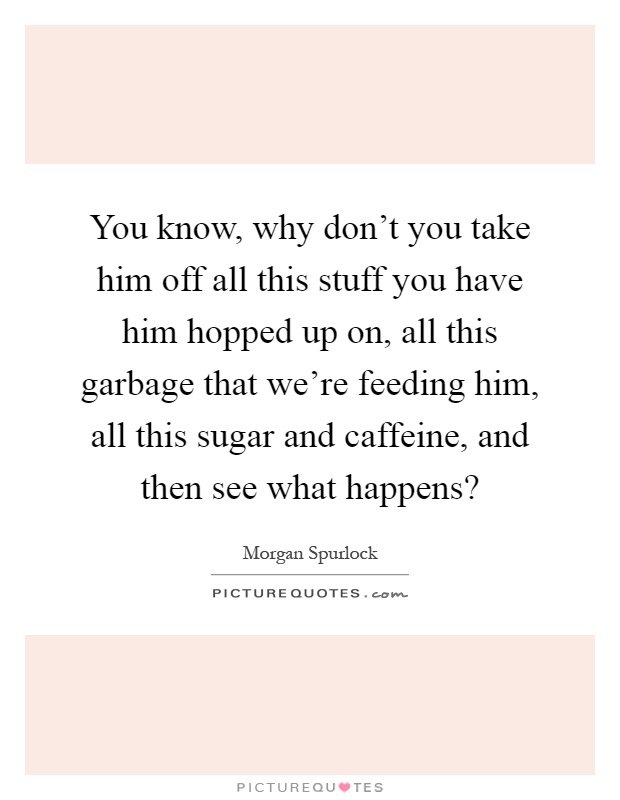 You know, why don't you take him off all this stuff you have him hopped up on, all this garbage that we're feeding him, all this sugar and caffeine, and then see what happens? Picture Quote #1