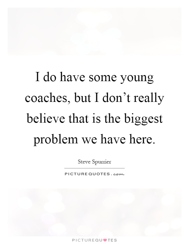 I do have some young coaches, but I don't really believe that is the biggest problem we have here Picture Quote #1