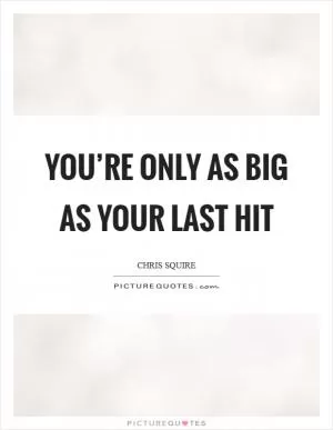You’re only as big as your last hit Picture Quote #1