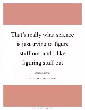 That’s really what science is just trying to figure stuff out, and I like figuring stuff out Picture Quote #1