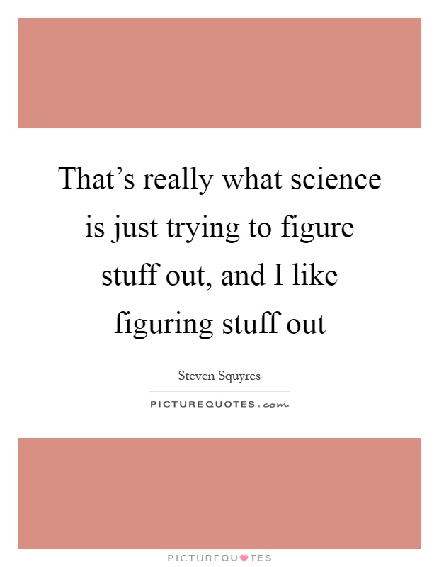 That's really what science is just trying to figure stuff out, and I like figuring stuff out Picture Quote #1