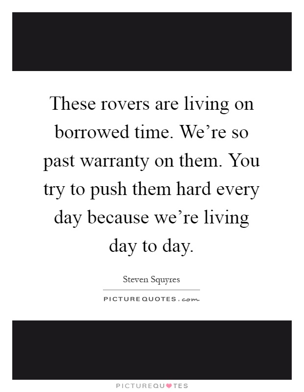 These rovers are living on borrowed time. We're so past warranty on them. You try to push them hard every day because we're living day to day Picture Quote #1
