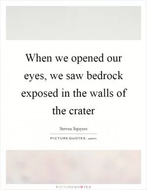 When we opened our eyes, we saw bedrock exposed in the walls of the crater Picture Quote #1