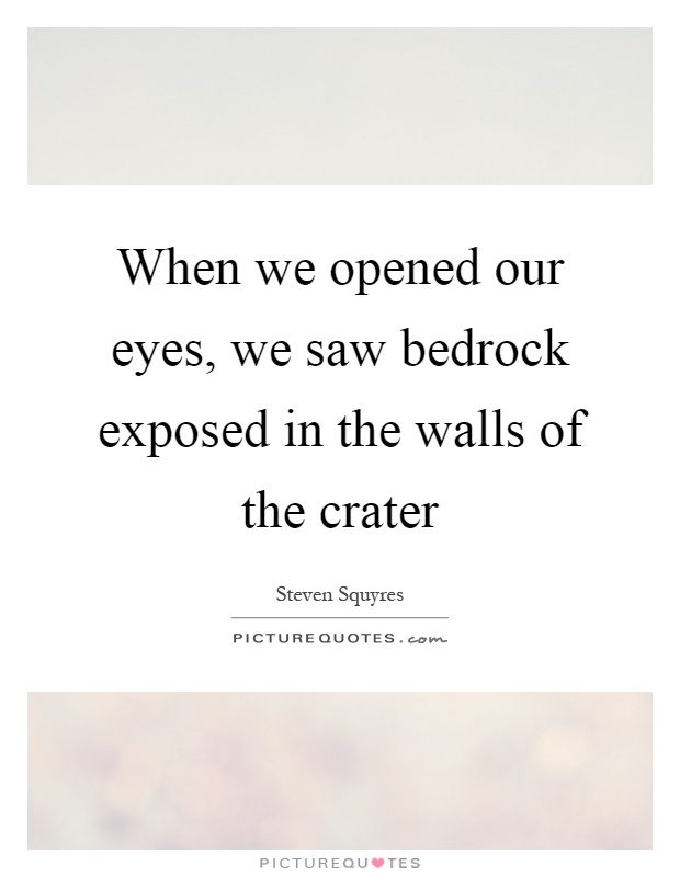 When we opened our eyes, we saw bedrock exposed in the walls of the crater Picture Quote #1
