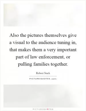 Also the pictures themselves give a visual to the audience tuning in, that makes them a very important part of law enforcement, or pulling families together Picture Quote #1