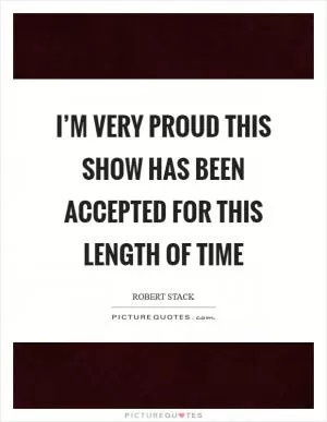 I’m very proud this show has been accepted for this length of time Picture Quote #1