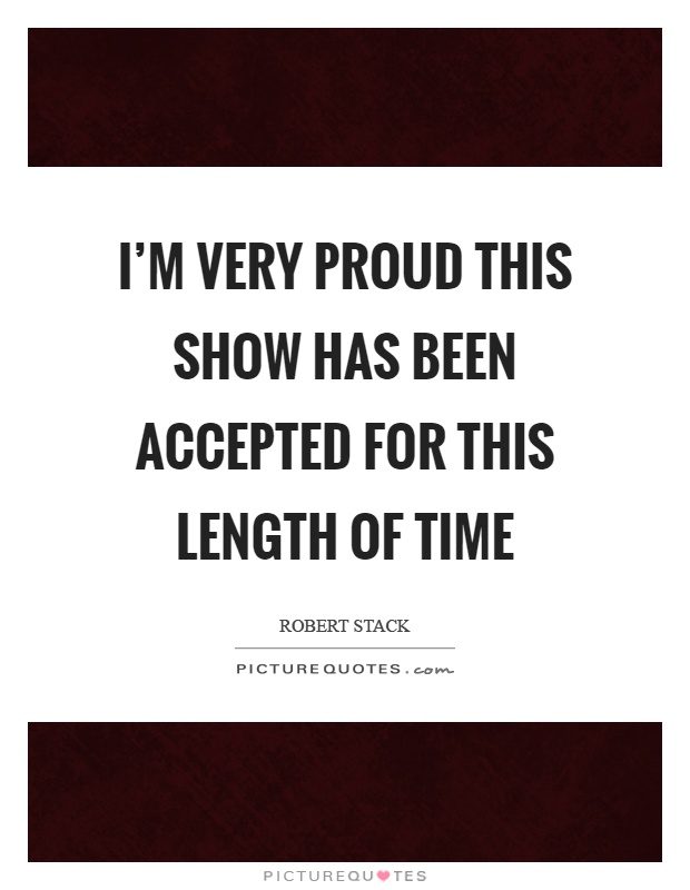 I'm very proud this show has been accepted for this length of time Picture Quote #1