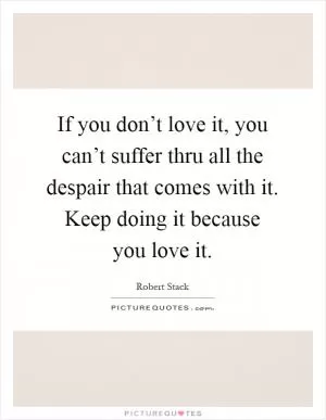 If you don’t love it, you can’t suffer thru all the despair that comes with it. Keep doing it because you love it Picture Quote #1