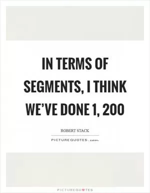 In terms of segments, I think we’ve done 1, 200 Picture Quote #1