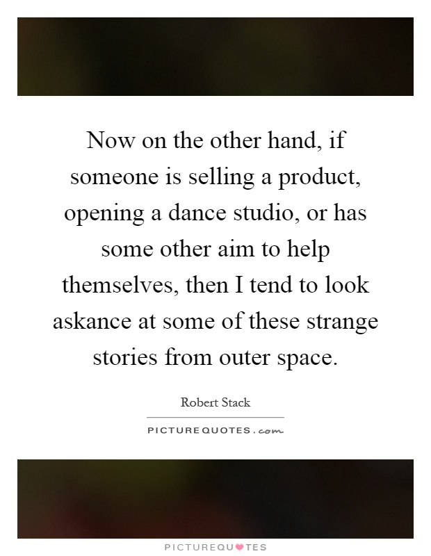 Now on the other hand, if someone is selling a product, opening a dance studio, or has some other aim to help themselves, then I tend to look askance at some of these strange stories from outer space Picture Quote #1