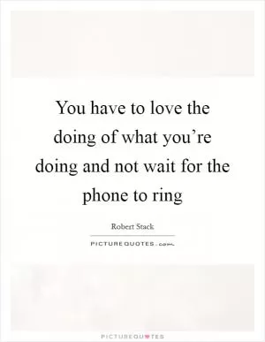 You have to love the doing of what you’re doing and not wait for the phone to ring Picture Quote #1