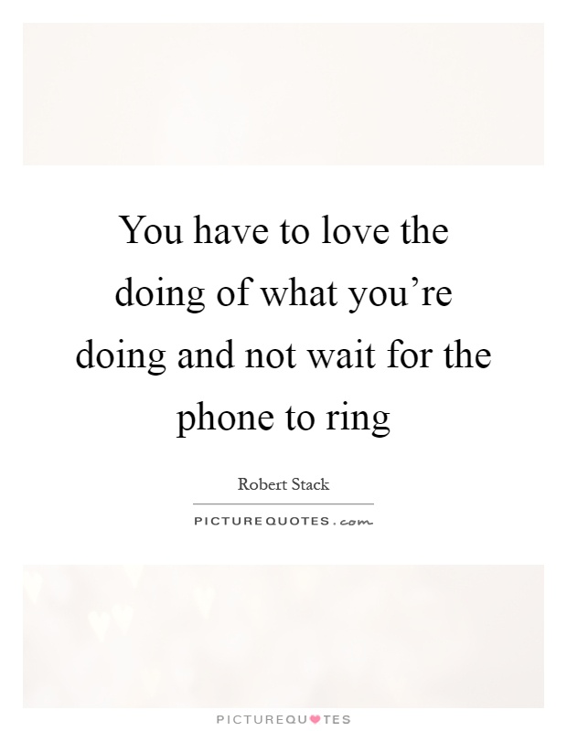 You have to love the doing of what you're doing and not wait for the phone to ring Picture Quote #1