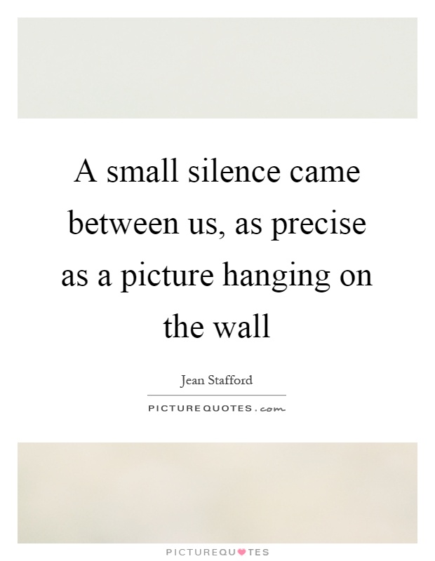 A small silence came between us, as precise as a picture hanging on the wall Picture Quote #1