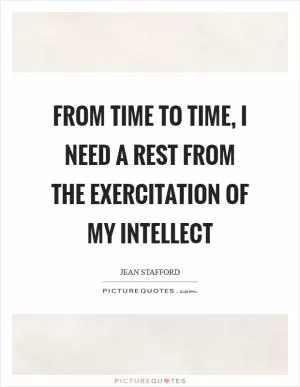 From time to time, I need a rest from the exercitation of my intellect Picture Quote #1